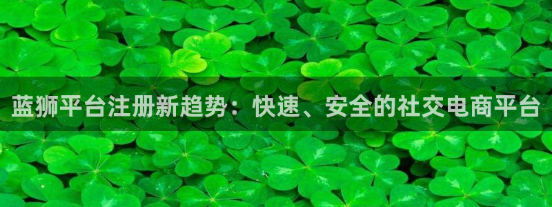 耀世娱乐app官网：蓝狮平台注册新趋势：快速、安全的社交电商平台