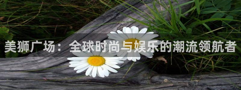 耀世娱乐app下载地址：美狮广场：全球时尚与娱乐的潮流领航者