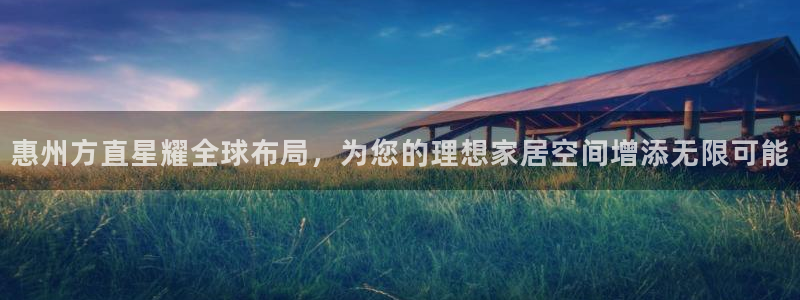 耀世娱乐app下载安装：惠州方直星耀全球布局，为您的理想家居空间增添无限可能