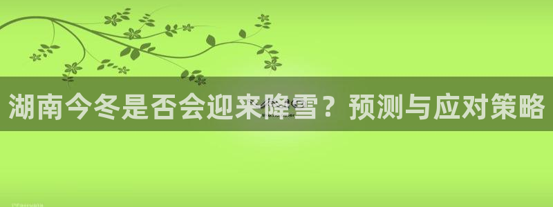 壹号电子娱乐app下载安装最新版本：湖南今冬是否会迎来降雪？预测与应对策略