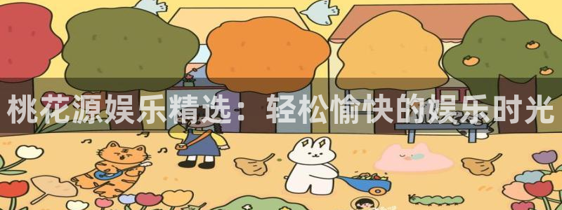 壹号平台注册链接官网下载：桃花源娱乐精选：轻松愉快的娱乐时光