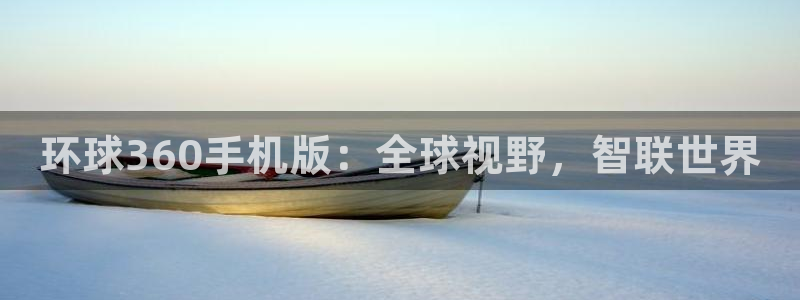 壹号app官方登录入口下载：环球360手机版：全球视野，智联世界