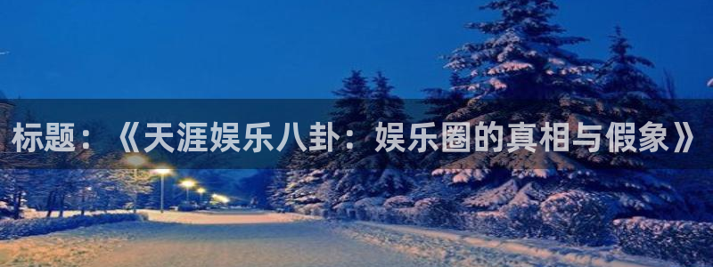 耀世娱乐-ng大舞台,有梦你就来：标题：《天涯娱乐八卦：娱乐圈的真相与假象》