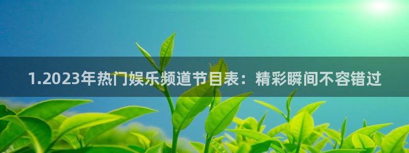 壹号app官网：1.2023年热门娱乐频道节目表：精彩瞬间不容错过