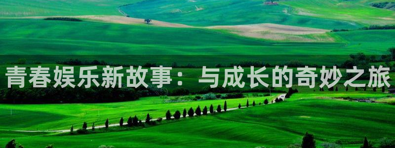 耀世娱乐网址：青春娱乐新故事：与成长的奇妙之旅