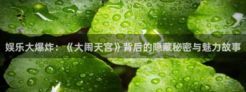下载耀世娱乐app：娱乐大爆炸：《大闹天宫》背后的隐藏秘密与魅力故事