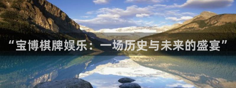 耀世娱乐app网页入口：“宝博棋牌娱乐：一场历史与未来的盛宴”