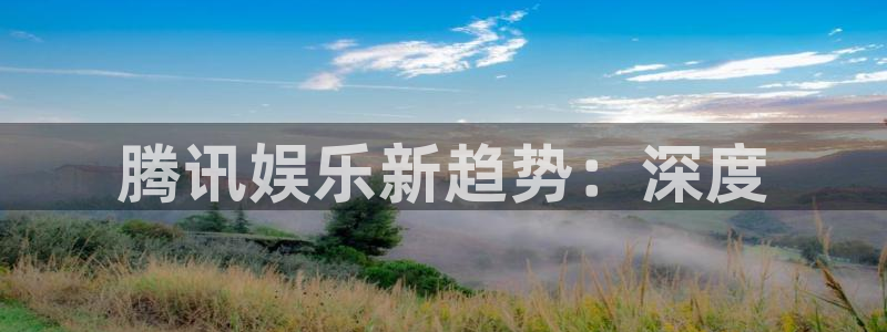 壹号国际app免费下载安装：腾讯娱乐新趋势：深度