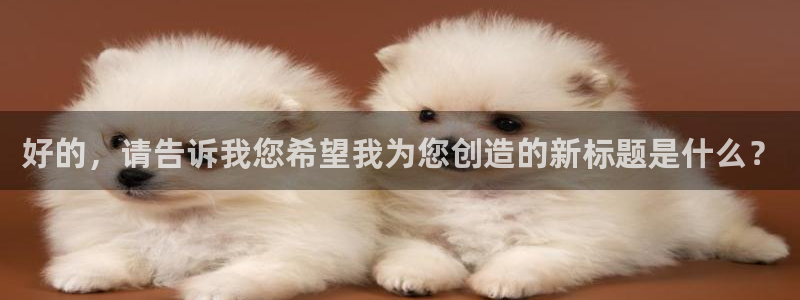 耀世娱乐官网下载：好的，请告诉我您希望我为您创造的新标题是什么？