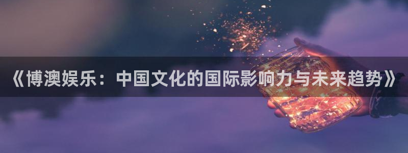 壹号大舞台官网入口：《博澳娱乐：中国文化的国际影响力与未来趋势》