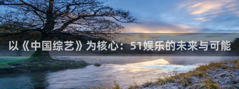 耀世娱乐(com.youad.authst)：以《中国综艺》为核心：51娱乐的未来与可能